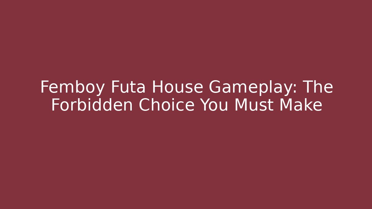 Femboy Futa House Gameplay: The Forbidden Choice You Must Make