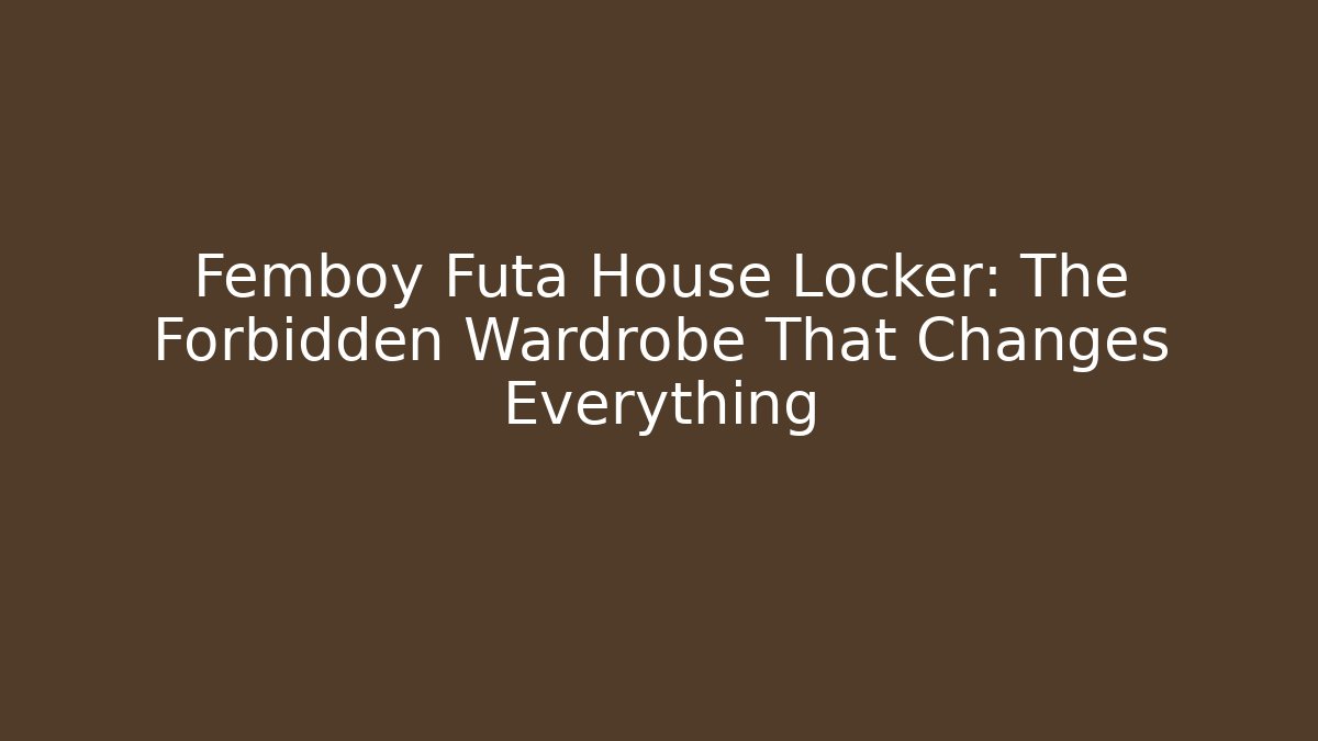 Femboy Futa House Locker: The Forbidden Wardrobe That Changes Everything