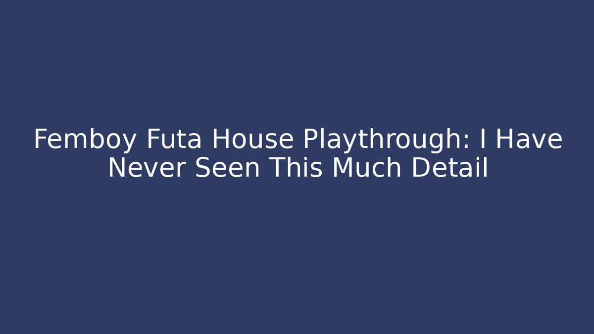 Femboy Futa House Playthrough: I Have Never Seen This Much Detail