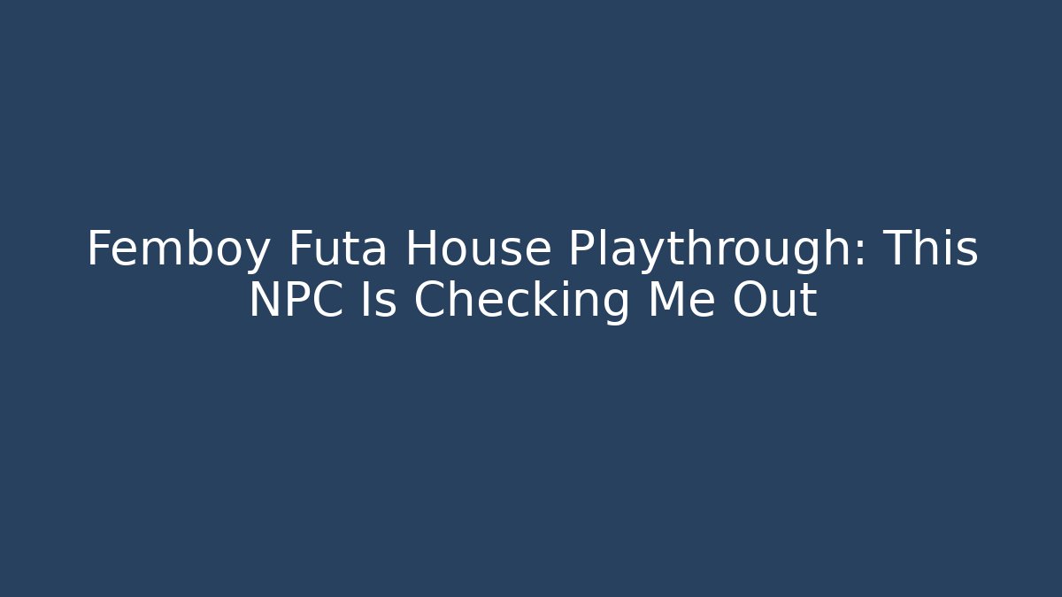 Femboy Futa House Playthrough: This NPC Is Checking Me Out