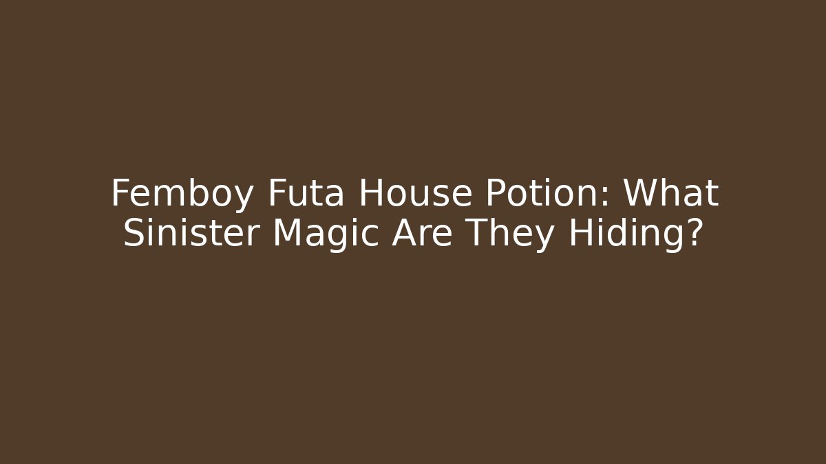 Femboy Futa House Potion: What Sinister Magic Are They Hiding?