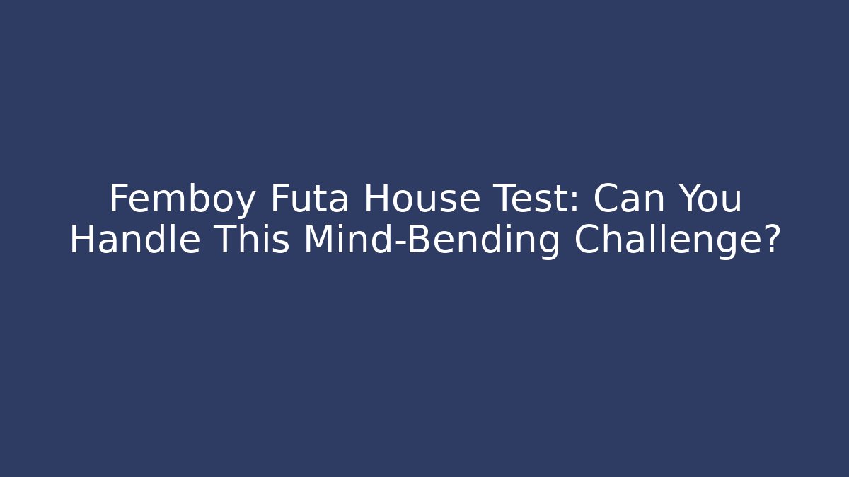 Femboy Futa House Test: Can You Handle This Mind-Bending Challenge?