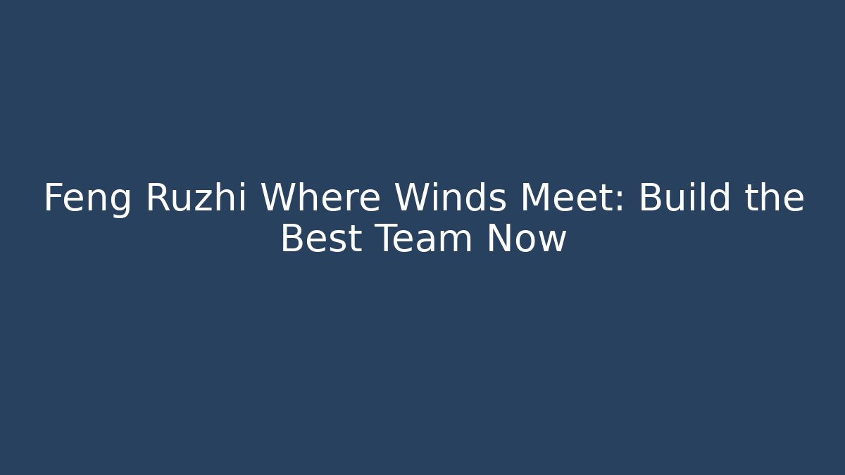 Feng Ruzhi Where Winds Meet: Build the Best Team Now