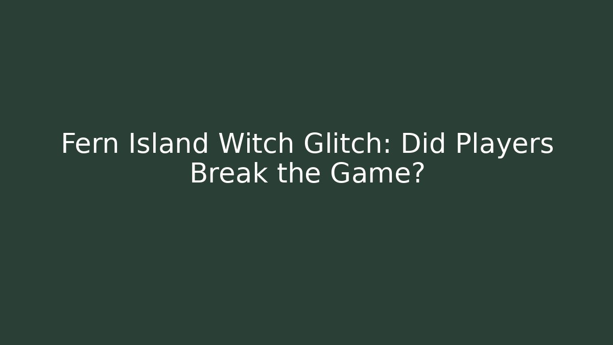 Fern Island Witch Glitch: Did Players Break the Game?