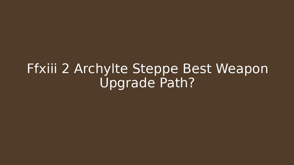Ffxiii 2 Archylte Steppe Best Weapon Upgrade Path?