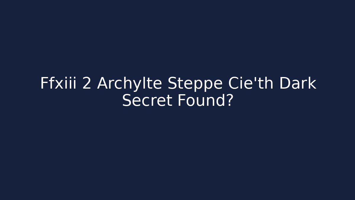 Ffxiii 2 Archylte Steppe Cie'th Dark Secret Found?