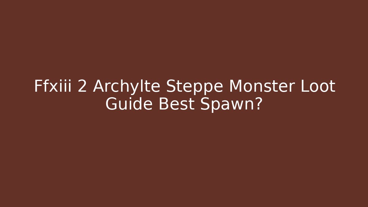 Ffxiii 2 Archylte Steppe Monster Loot Guide Best Spawn?