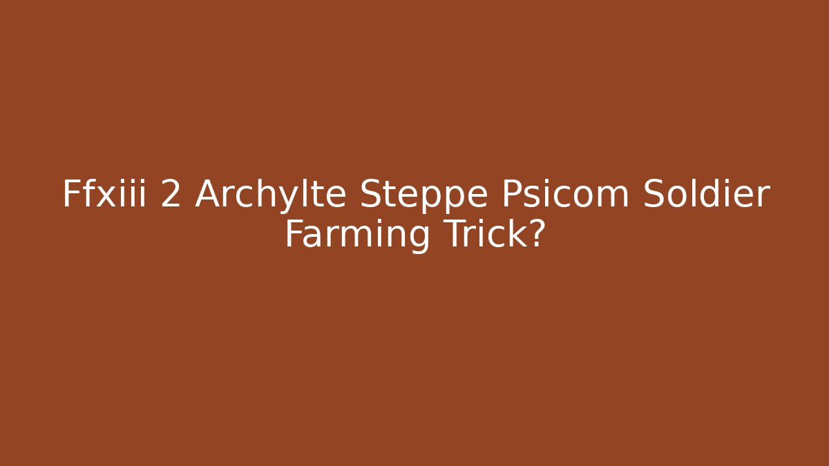 Ffxiii 2 Archylte Steppe Psicom Soldier Farming Trick?
