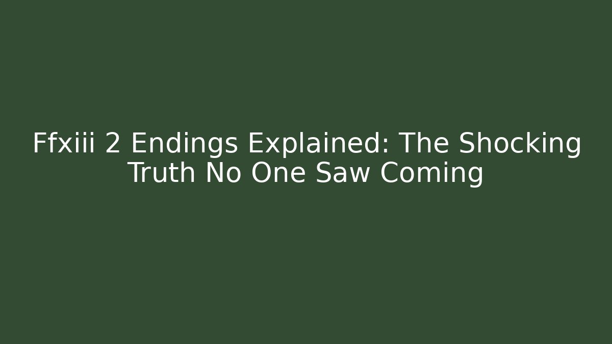 Ffxiii 2 Endings Explained: The Shocking Truth No One Saw Coming