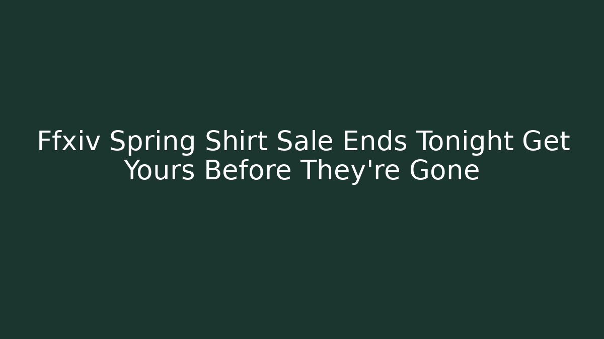 Ffxiv Spring Shirt Sale Ends Tonight Get Yours Before They're Gone