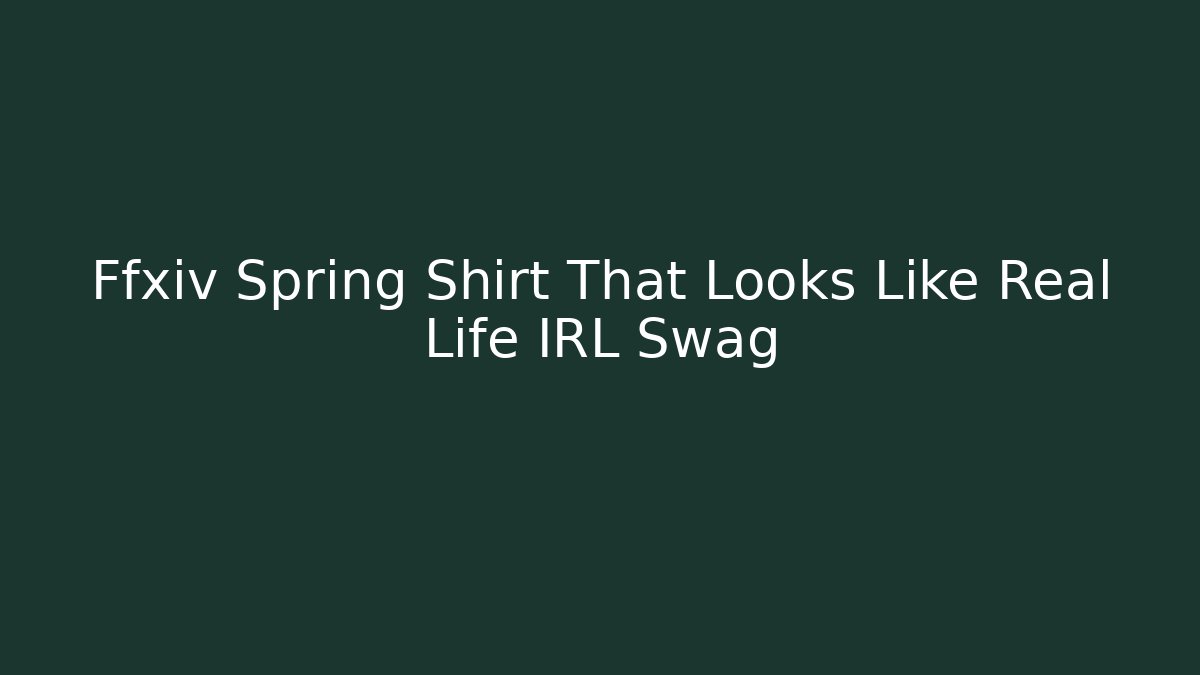 Ffxiv Spring Shirt That Looks Like Real Life IRL Swag