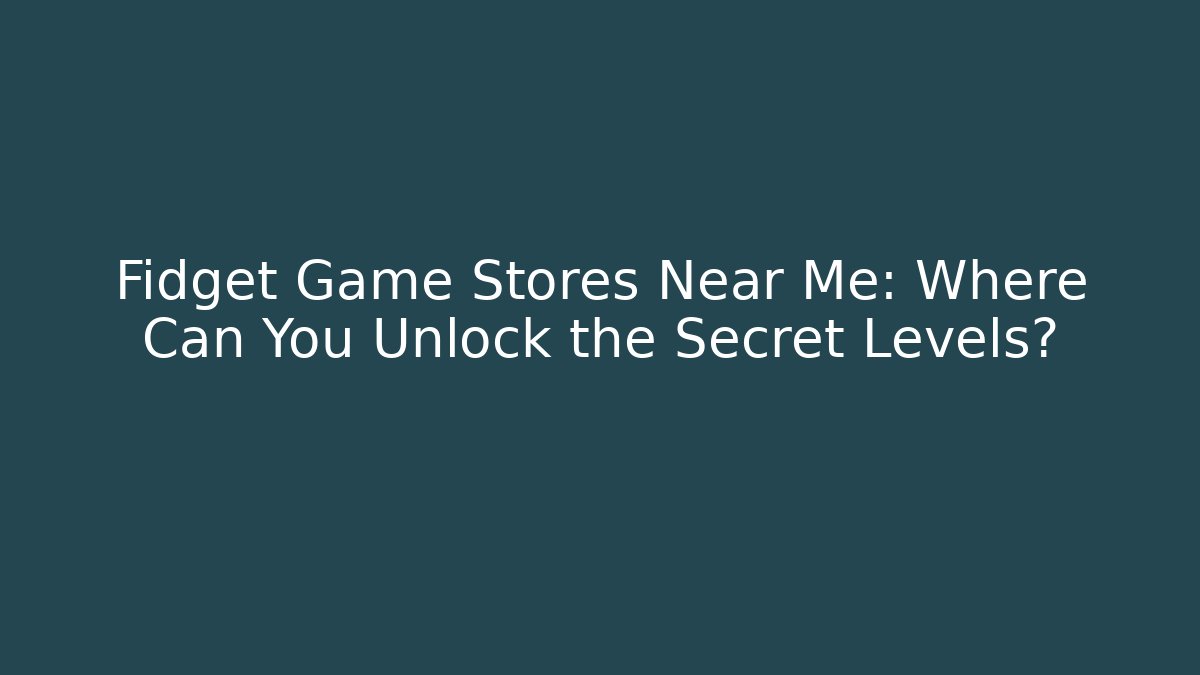 Fidget Game Stores Near Me: Where Can You Unlock the Secret Levels?