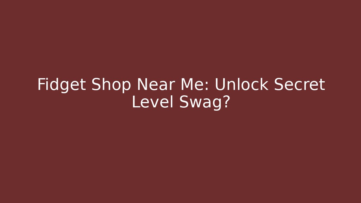 Fidget Shop Near Me: Unlock Secret Level Swag?