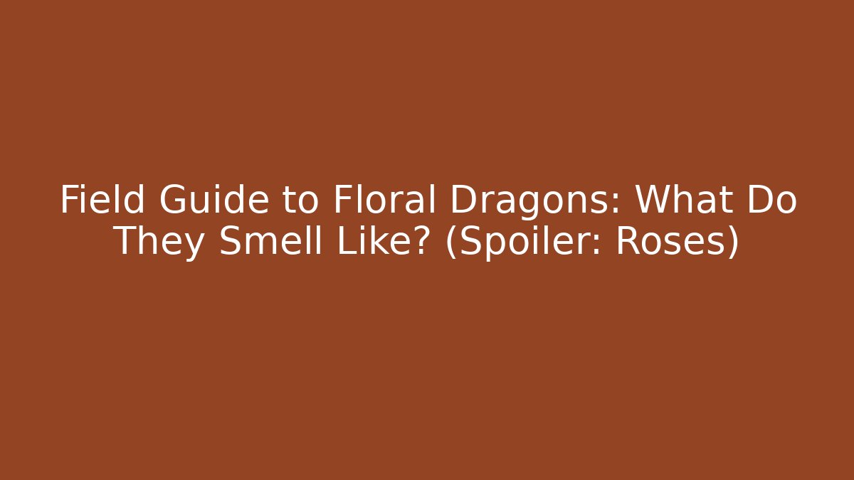Field Guide to Floral Dragons: What Do They Smell Like? (Spoiler: Roses)