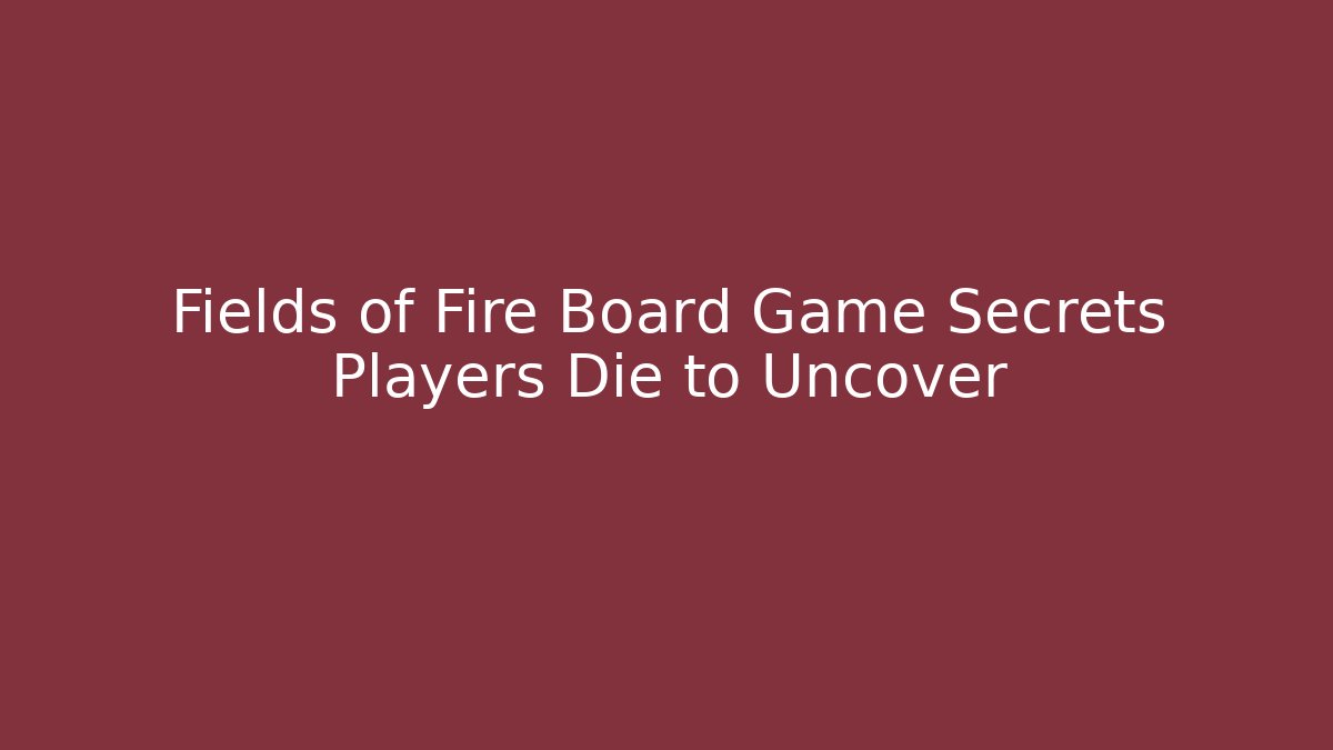 Fields of Fire Board Game Secrets Players Die to Uncover - Critter Realm