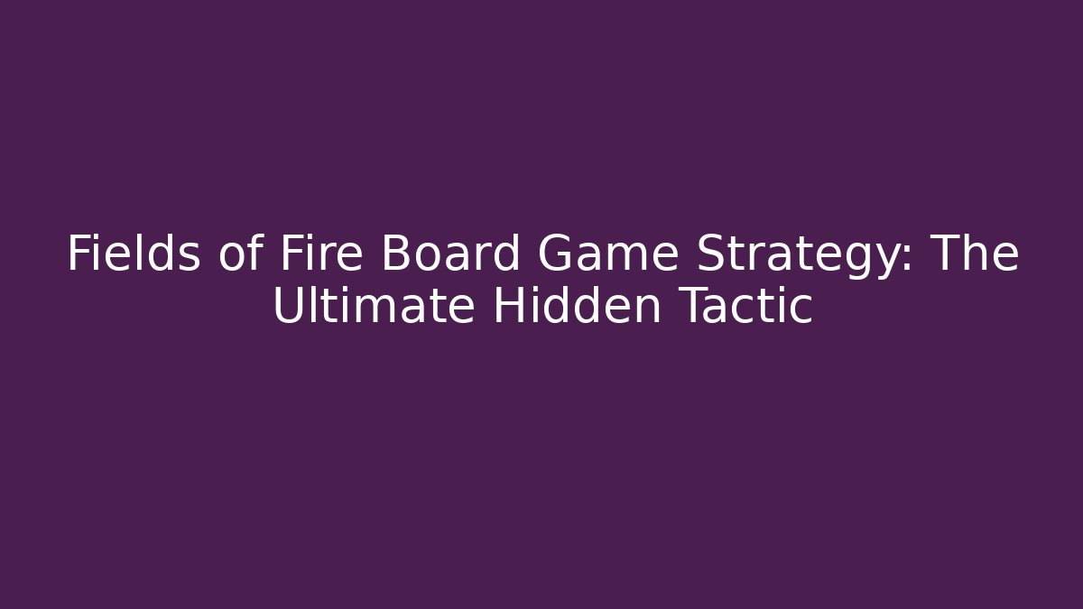 Fields of Fire Board Game Strategy: The Ultimate Hidden Tactic