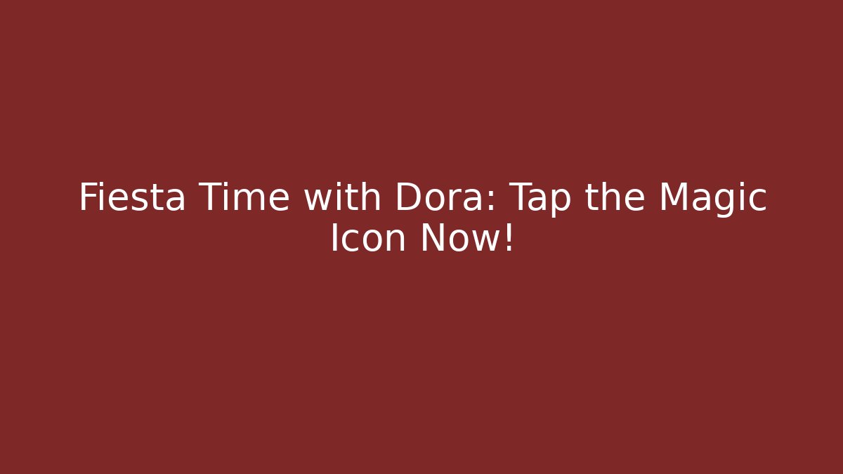 Fiesta Time with Dora: Tap the Magic Icon Now!