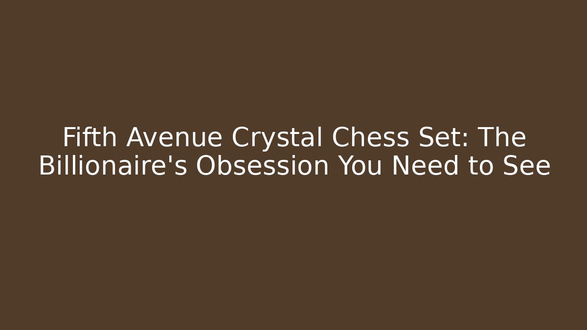 Fifth Avenue Crystal Chess Set: The Billionaire's Obsession You Need to See