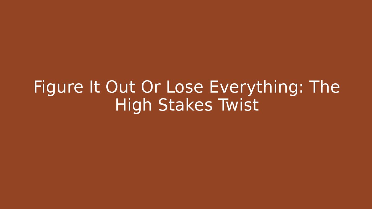 Figure It Out Or Lose Everything: The High Stakes Twist