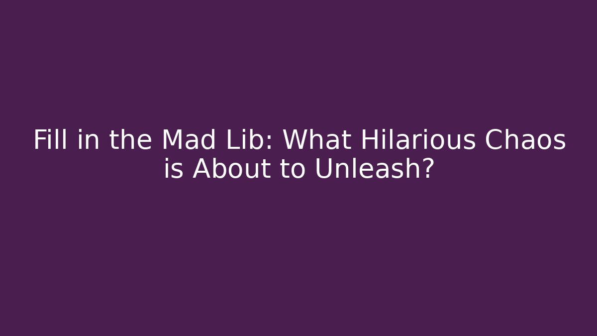 Fill in the Mad Lib: What Hilarious Chaos is About to Unleash?