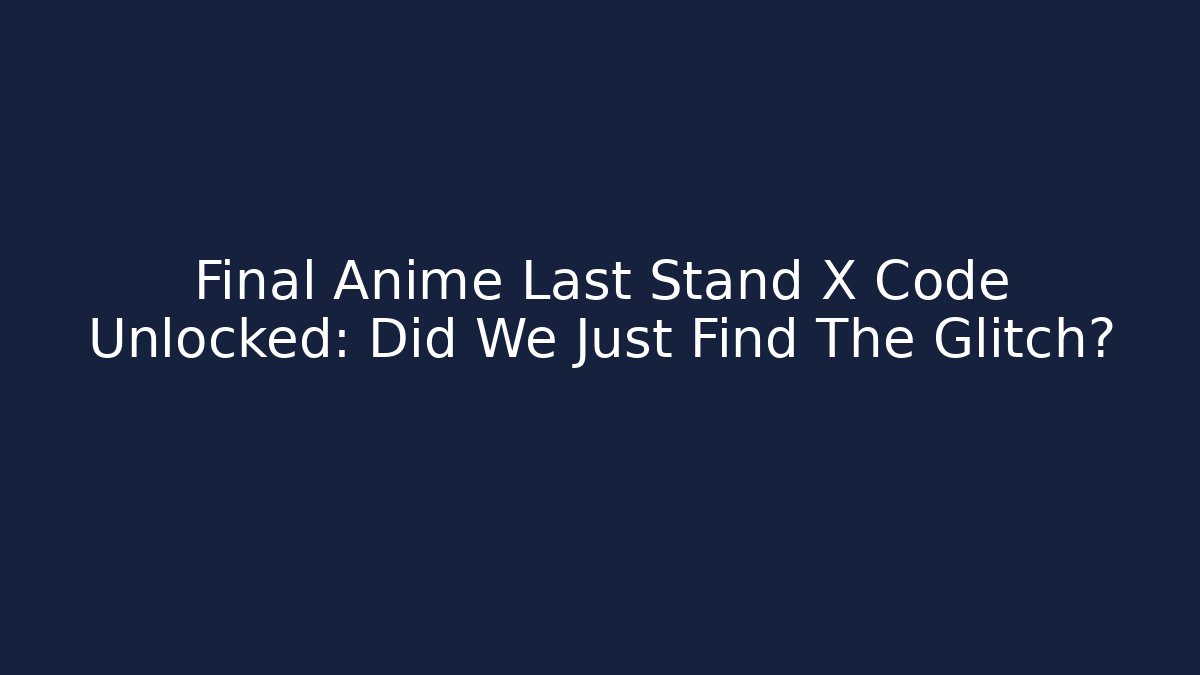Final Anime Last Stand X Code Unlocked: Did We Just Find The Glitch?