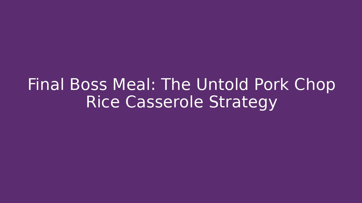 Final Boss Meal: The Untold Pork Chop Rice Casserole Strategy