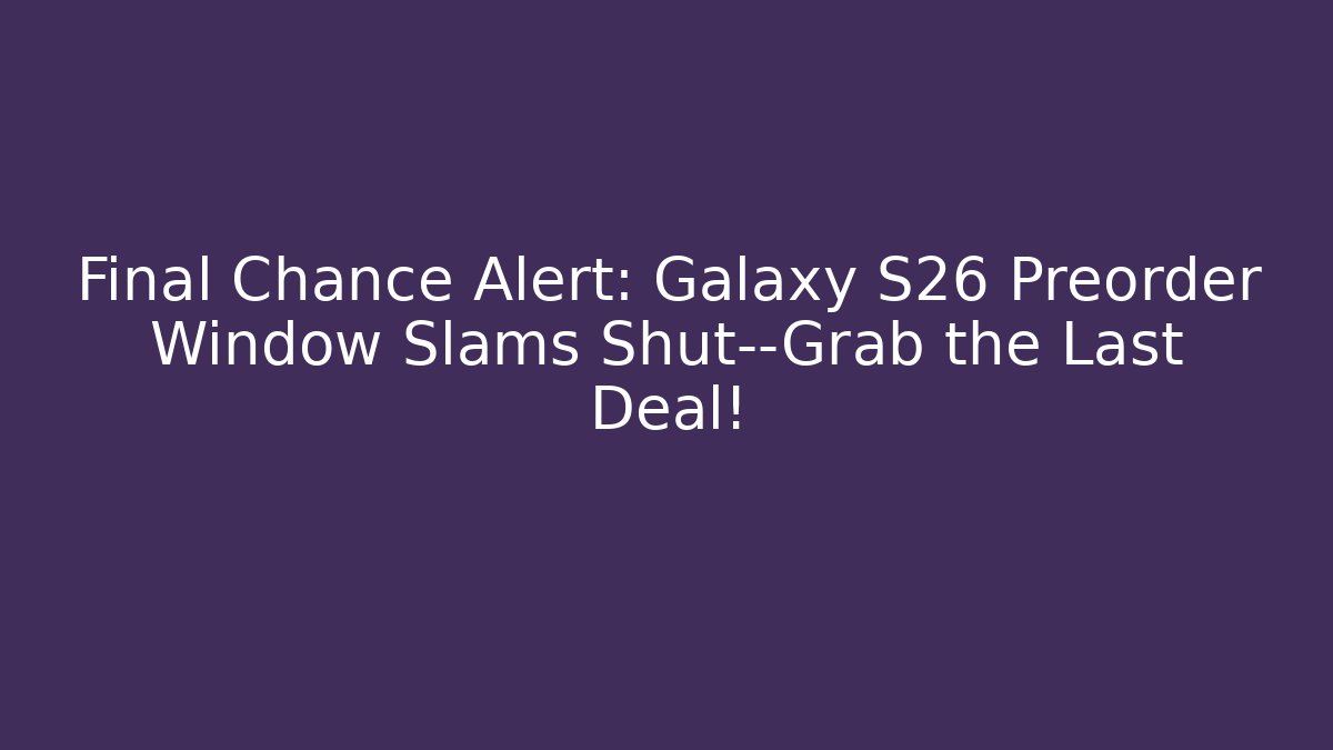 Final Chance Alert: Galaxy S26 Preorder Window Slams Shut—Grab the Last Deal!