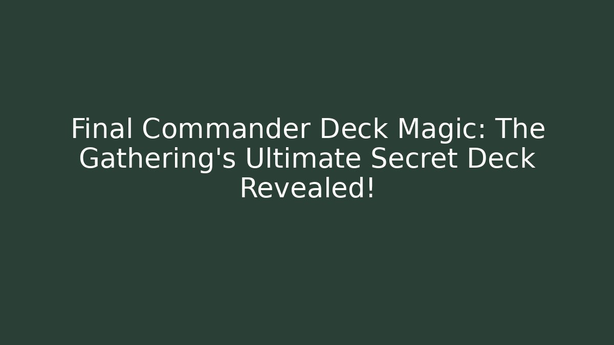Final Commander Deck Magic: The Gathering’s Ultimate Secret Deck Revealed!