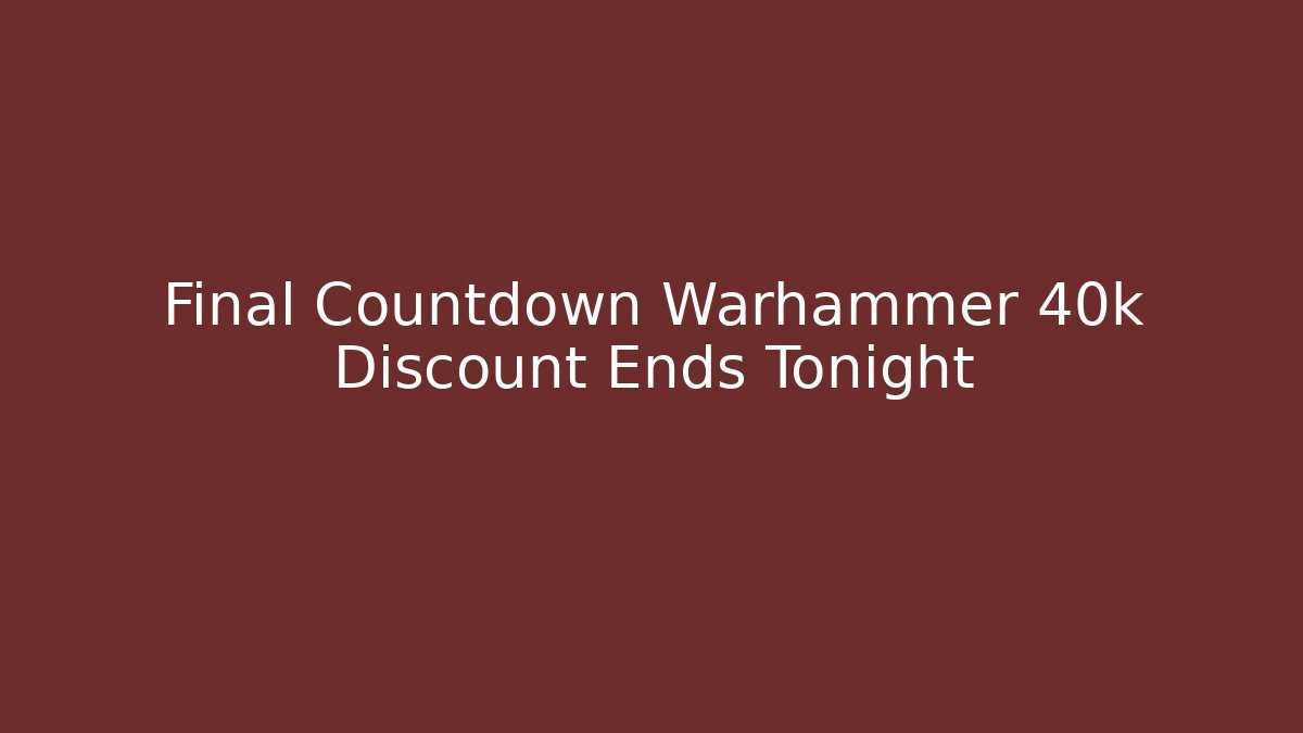 Final Countdown Warhammer 40k Discount Ends Tonight