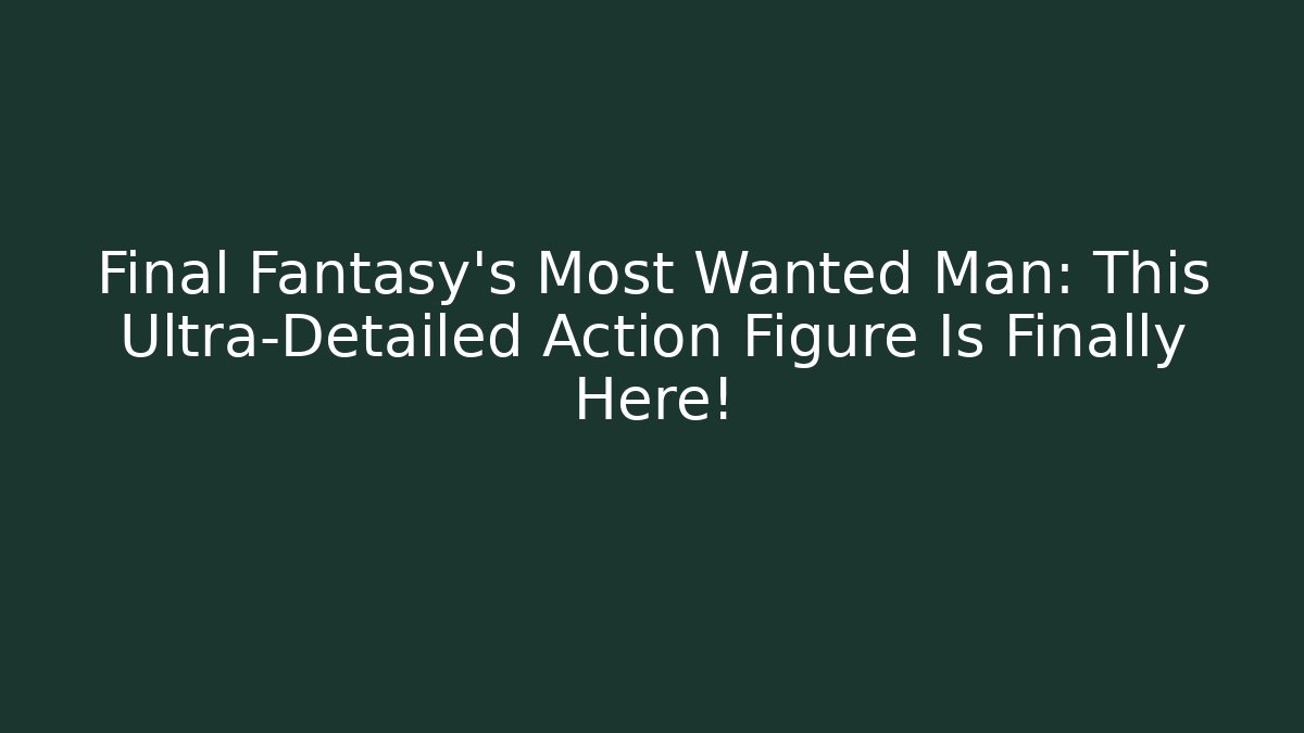 Final Fantasy's Most Wanted Man: This Ultra-Detailed Action Figure Is Finally Here!