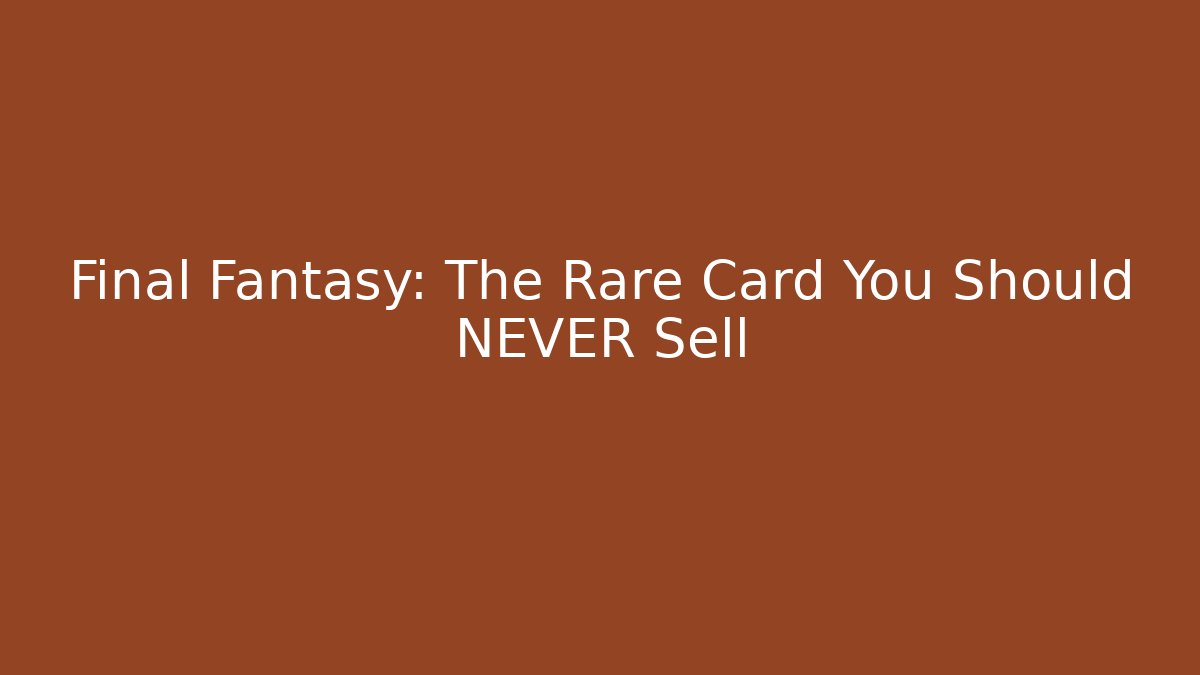 Final Fantasy: The Rare Card You Should NEVER Sell