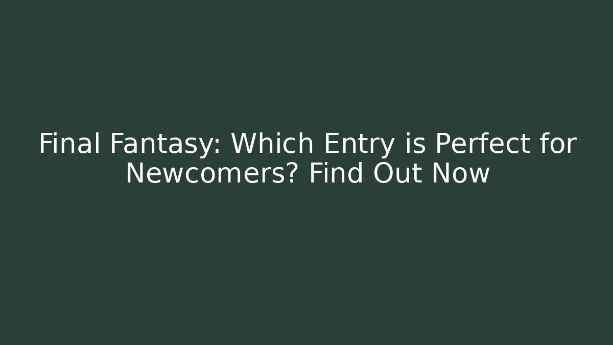 Final Fantasy: Which Entry is Perfect for Newcomers? Find Out Now