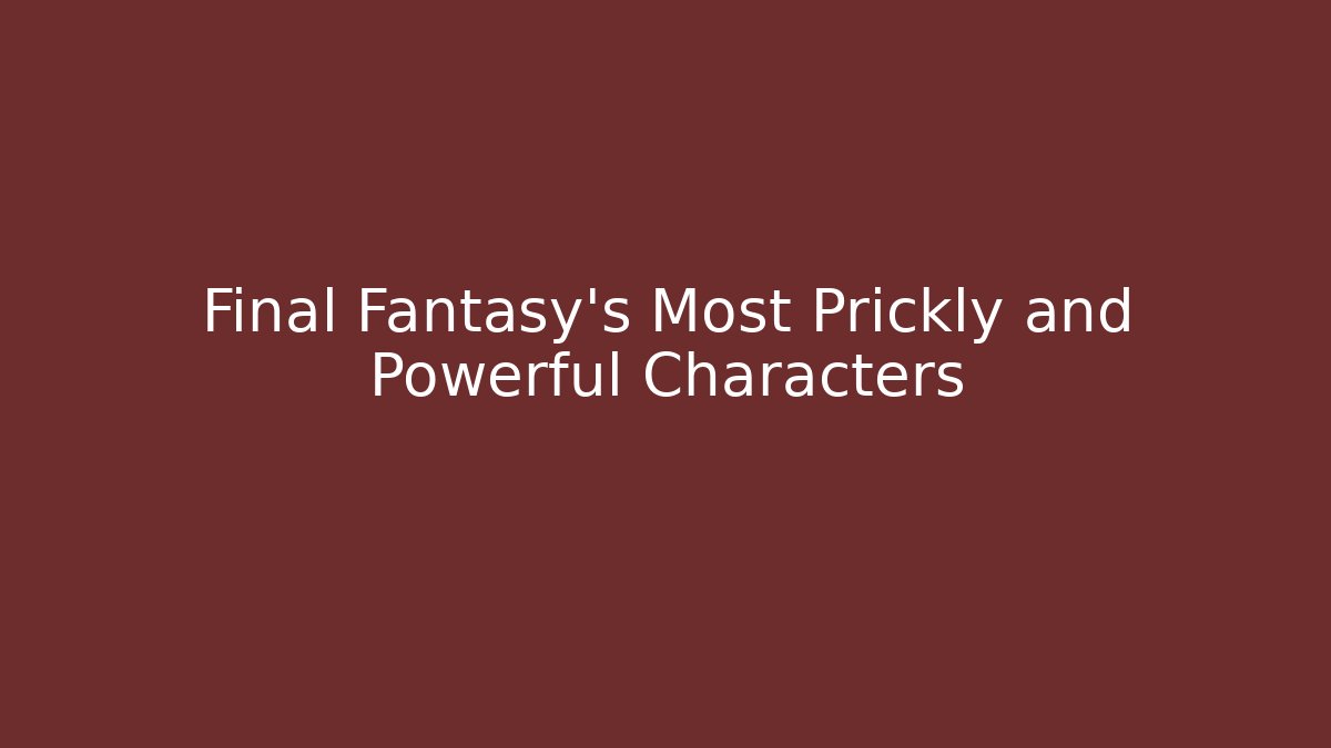 Final Fantasy’s Most Prickly and Powerful Characters