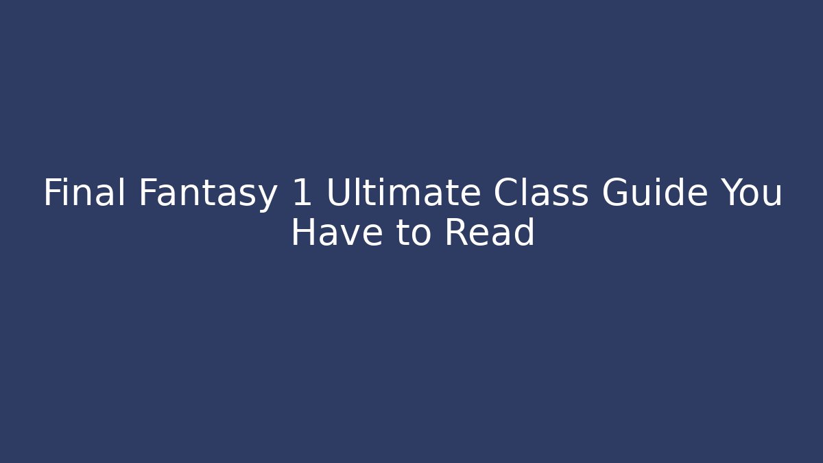 Final Fantasy 1 Ultimate Class Guide You Have to Read