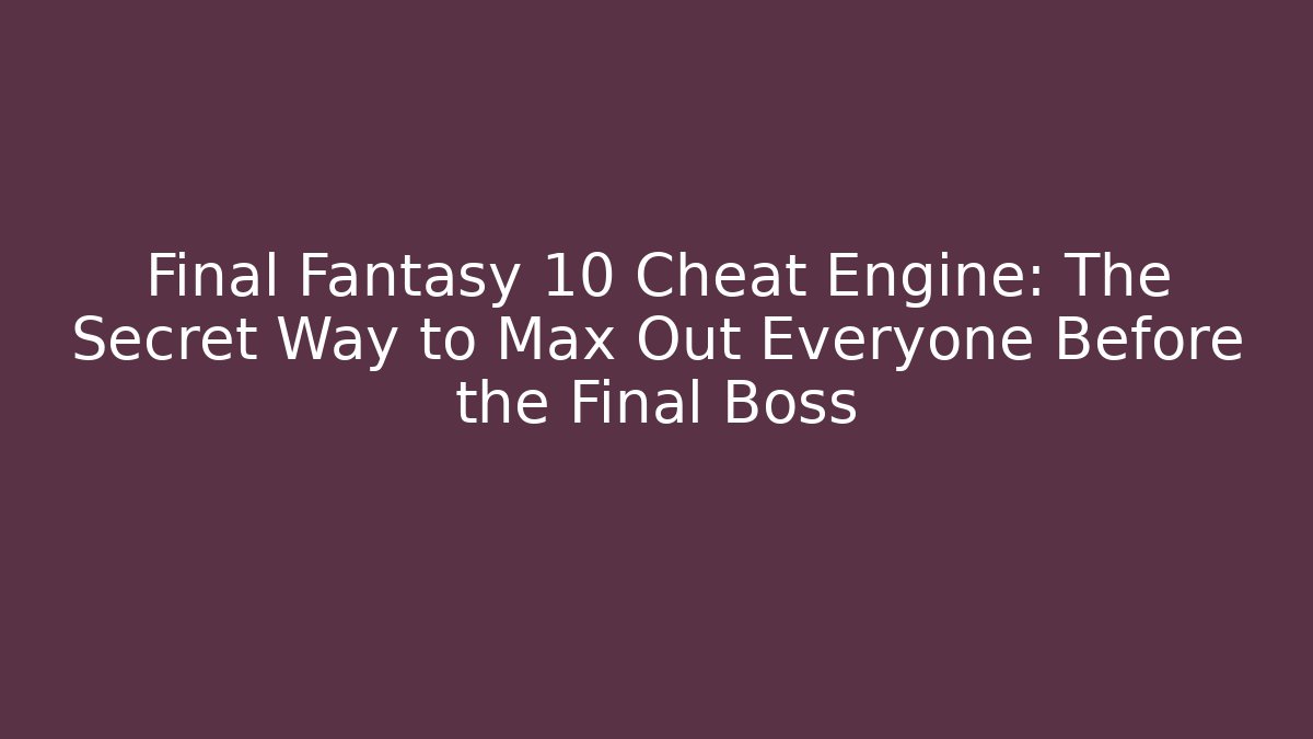 Final Fantasy 10 Cheat Engine: The Secret Way to Max Out Everyone Before the Final Boss