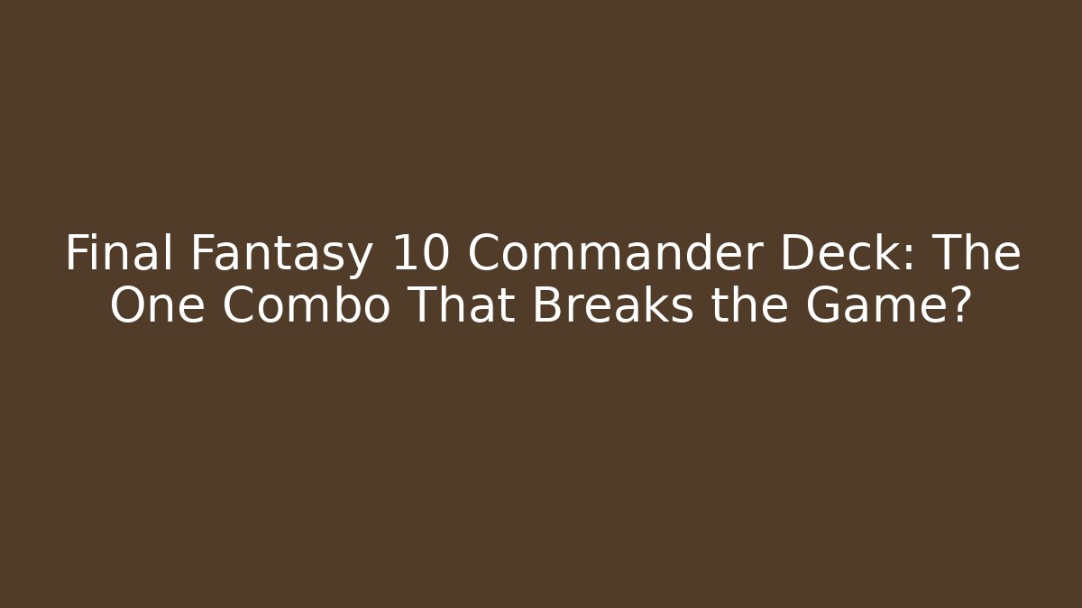 Final Fantasy 10 Commander Deck: The One Combo That Breaks the Game?