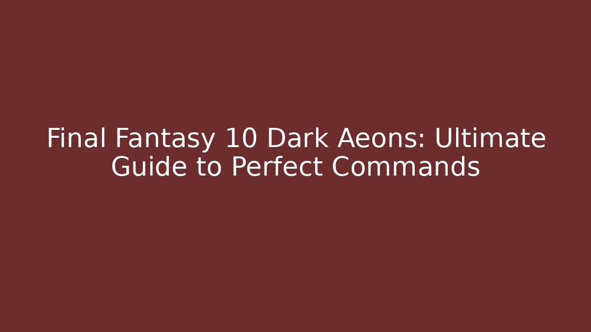 Final Fantasy 10 Dark Aeons: Ultimate Guide to Perfect Commands