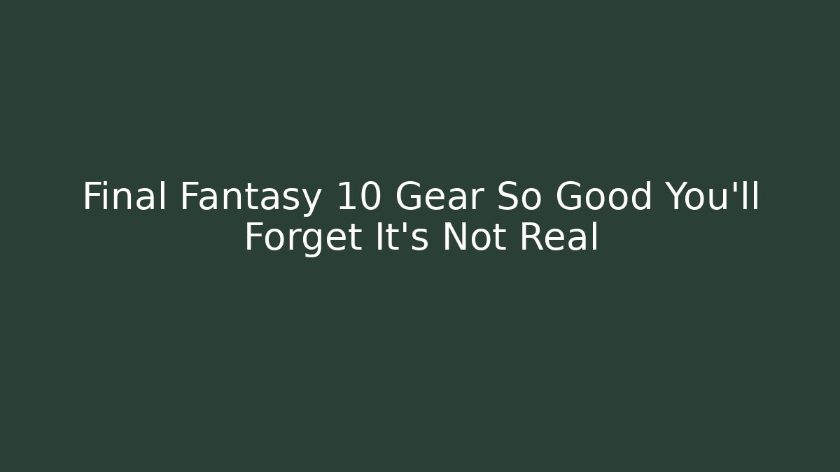 Final Fantasy 10 Gear So Good You'll Forget It's Not Real