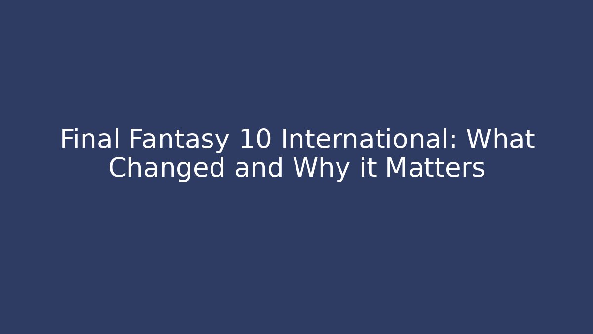 Final Fantasy 10 International: What Changed and Why it Matters