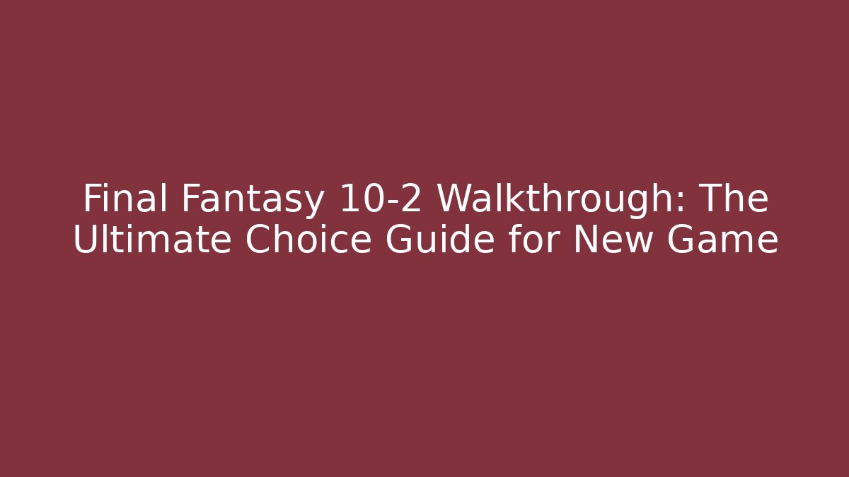 Final Fantasy 10-2 Walkthrough: The Ultimate Choice Guide for New Game+