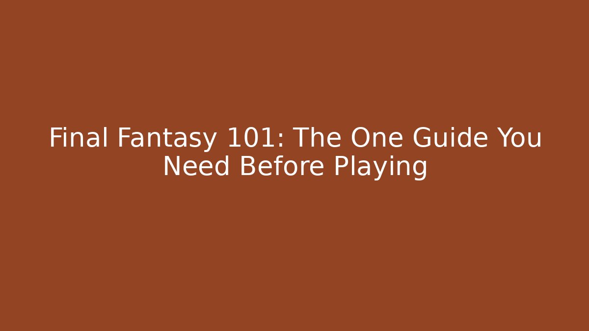 Final Fantasy 101: The One Guide You Need Before Playing