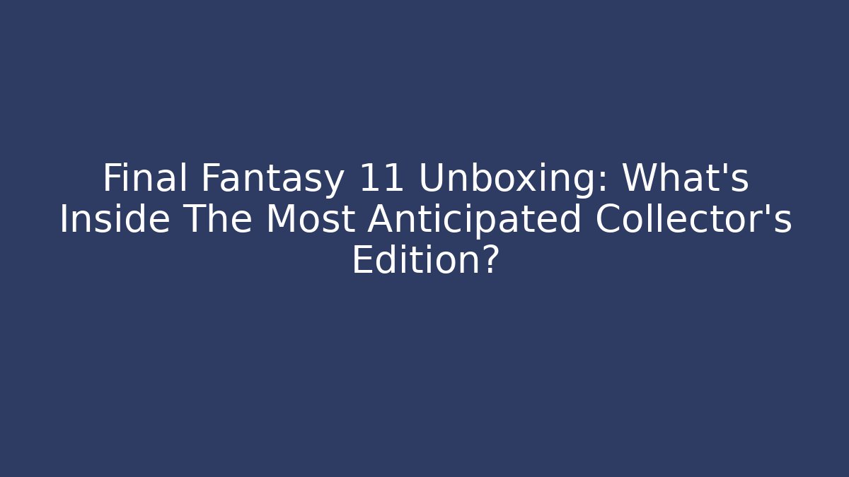 Final Fantasy 11 Unboxing: What’s Inside The Most Anticipated Collector’s Edition?