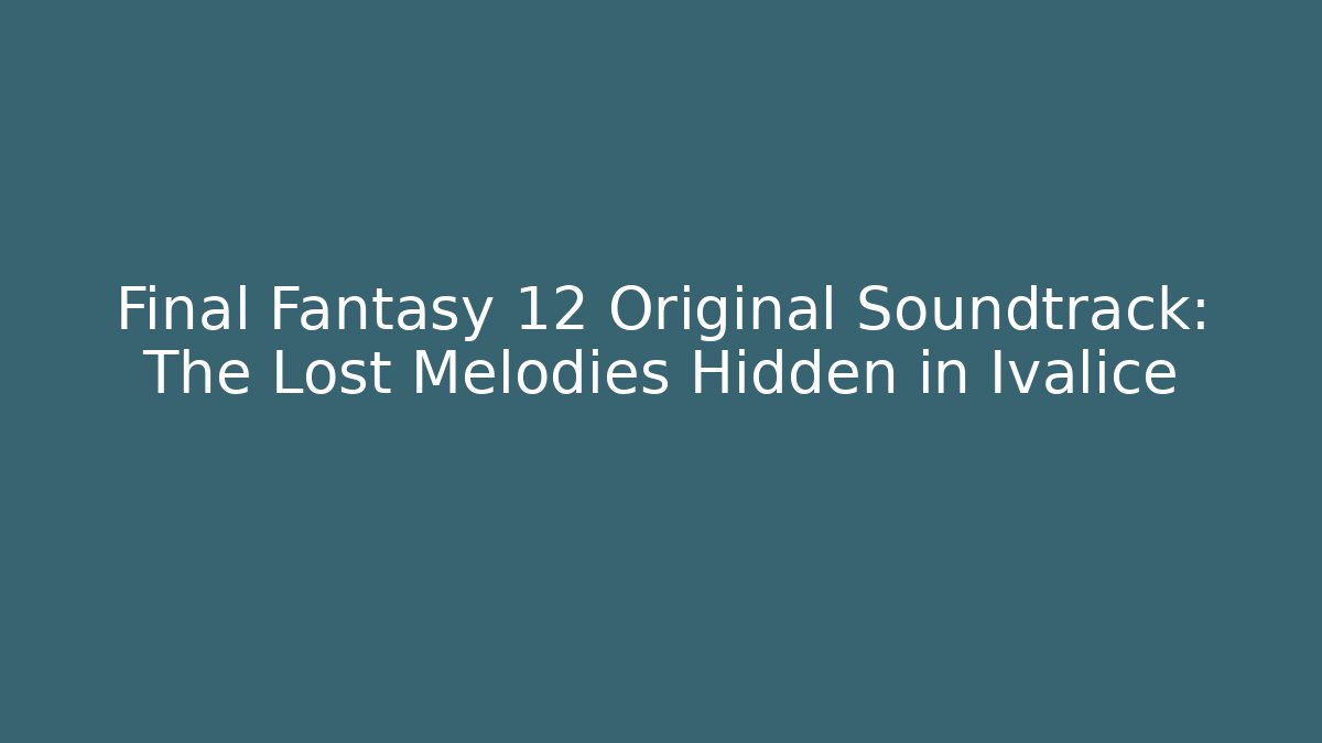 Final Fantasy 12 Original Soundtrack: The Lost Melodies Hidden in Ivalice