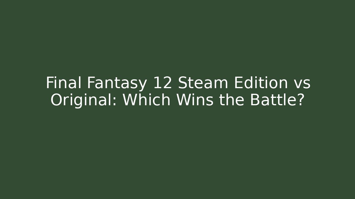 Final Fantasy 12 Steam Edition vs Original: Which Wins the Battle?
