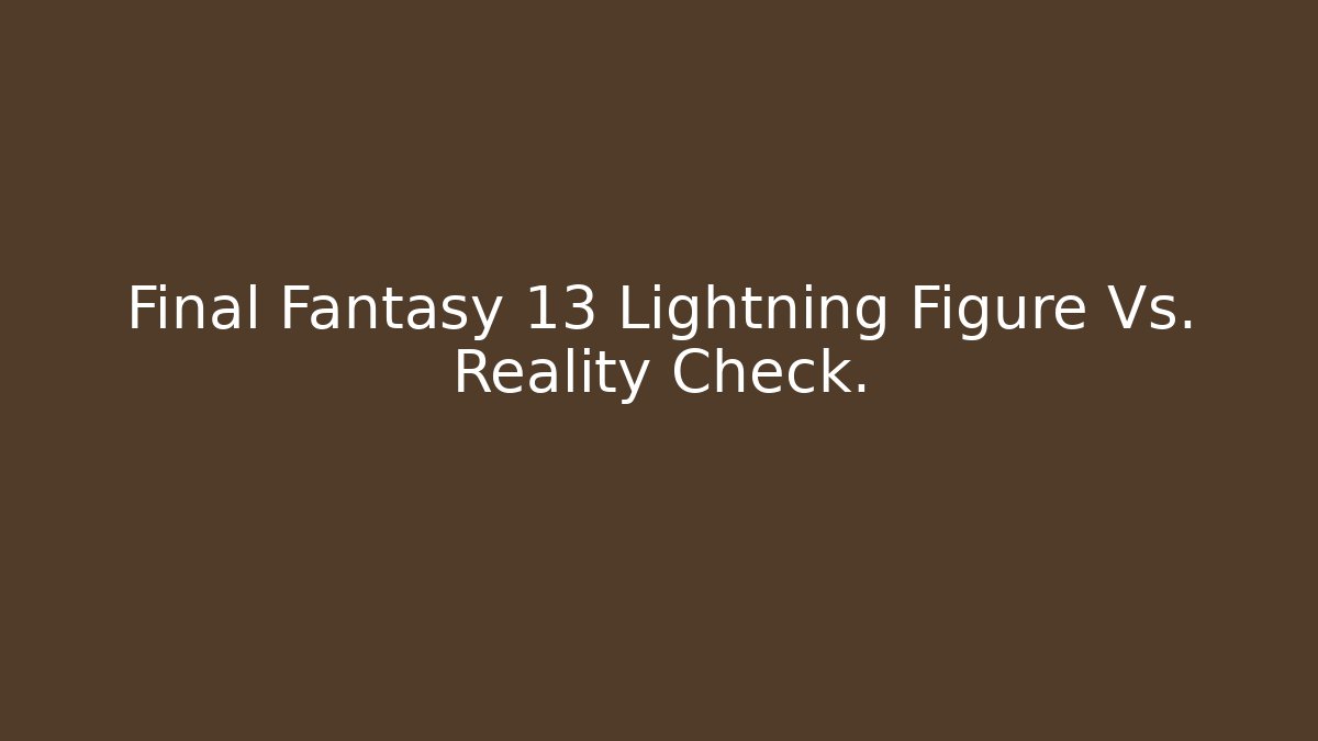 Final Fantasy 13 Lightning Figure Vs. Reality Check. - Critter Realm