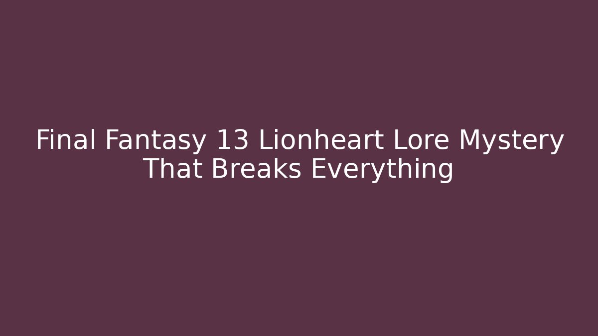 Final Fantasy 13 Lionheart Lore Mystery That Breaks Everything