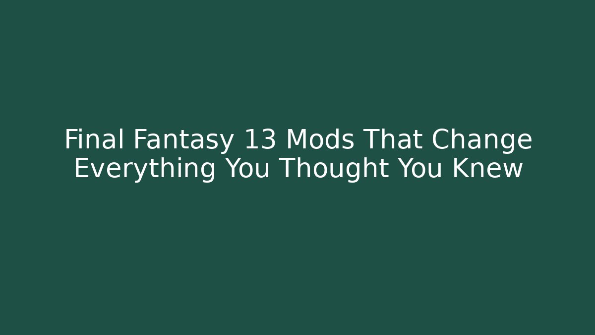 Final Fantasy 13 Mods That Change Everything You Thought You Knew