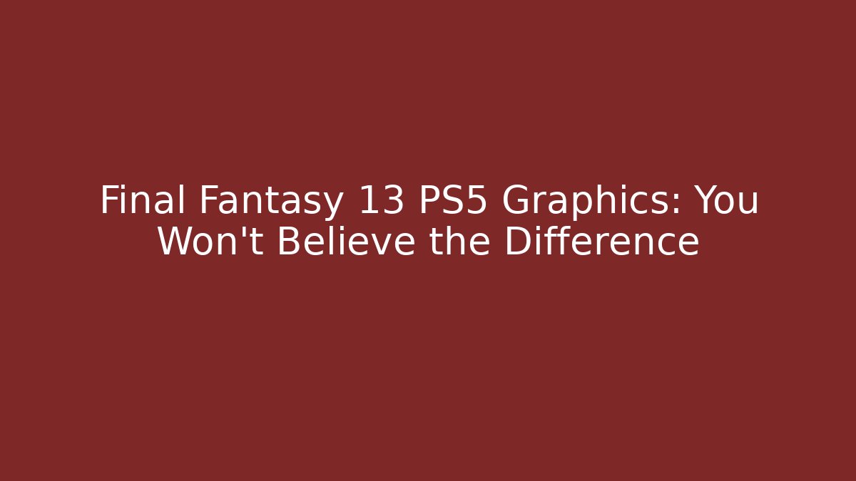 Final Fantasy 13 PS5 Graphics: You Won’t Believe the Difference