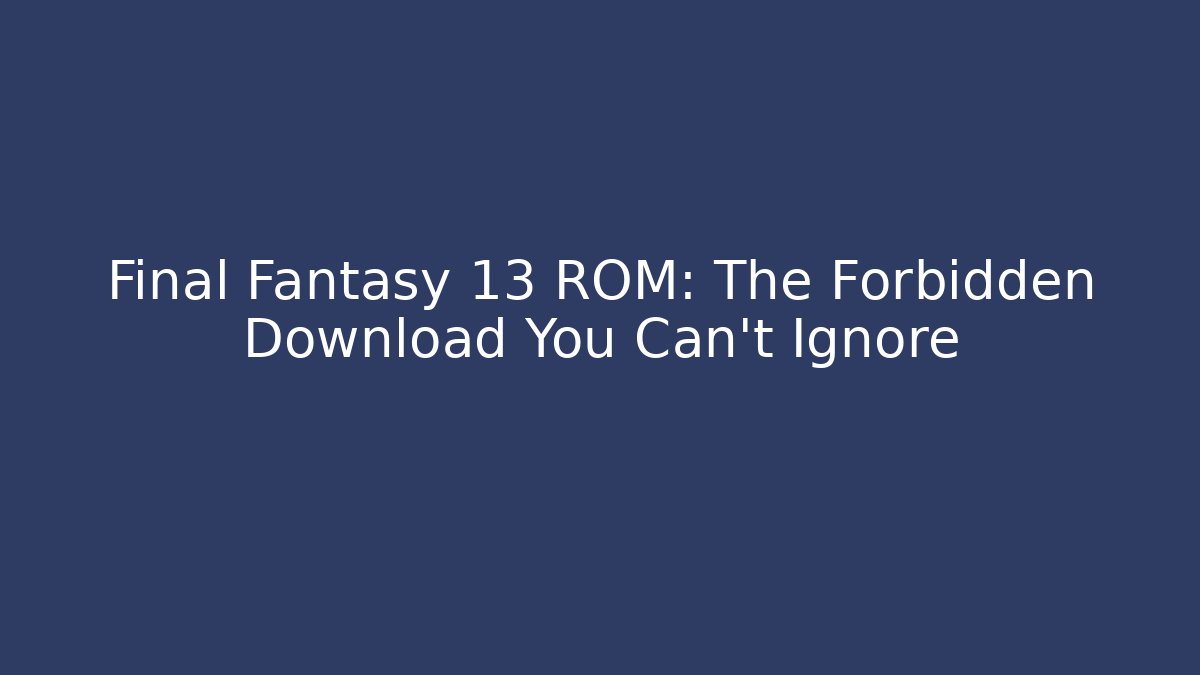 Final Fantasy 13 ROM: The Forbidden Download You Can't Ignore