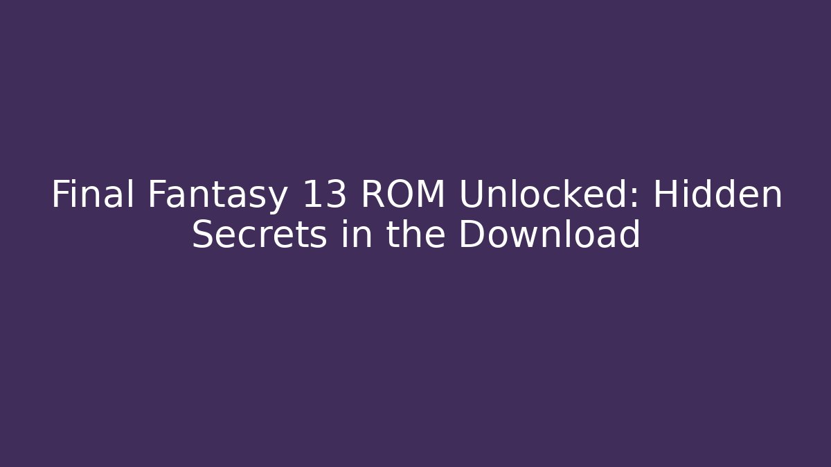 Final Fantasy 13 ROM Unlocked: Hidden Secrets in the Download